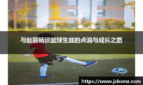 与赵丽畅谈篮球生涯的点滴与成长之路