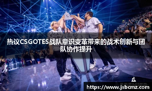 热议CSGOTES战队意识变革带来的战术创新与团队协作提升