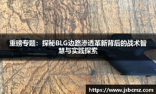 重磅专题：探秘BLG边路渗透革新背后的战术智慧与实践探索