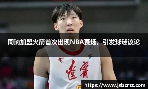 周琦加盟火箭首次出现NBA赛场，引发球迷议论