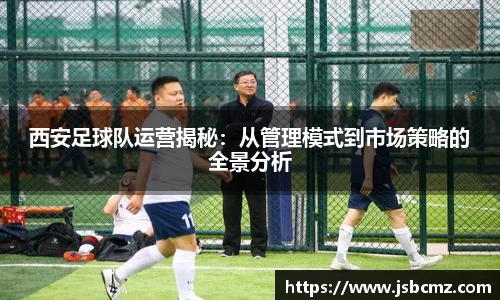 西安足球队运营揭秘：从管理模式到市场策略的全景分析